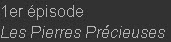 1er épisode
Les Pierres Précieuses